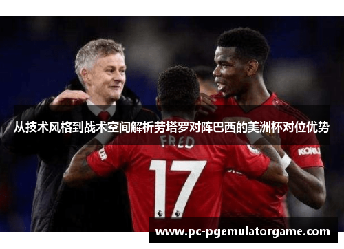 从技术风格到战术空间解析劳塔罗对阵巴西的美洲杯对位优势