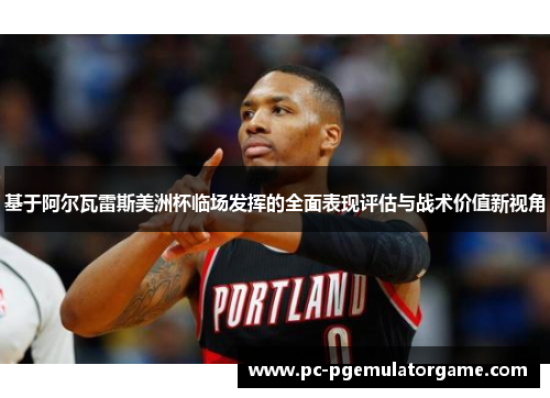 基于阿尔瓦雷斯美洲杯临场发挥的全面表现评估与战术价值新视角