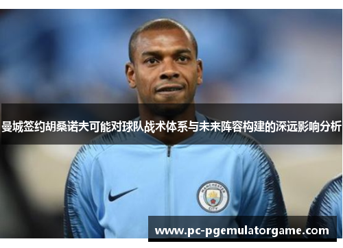 曼城签约胡桑诺夫可能对球队战术体系与未来阵容构建的深远影响分析