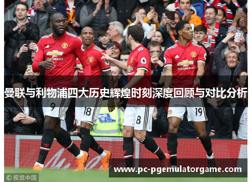曼联与利物浦四大历史辉煌时刻深度回顾与对比分析