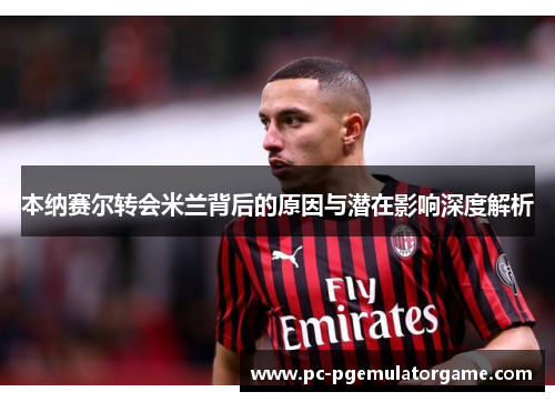 本纳赛尔转会米兰背后的原因与潜在影响深度解析