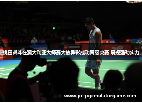 桃田贤斗在澳大利亚大师赛大放异彩成功晋级决赛 展现强劲实力 桃田贤斗在澳大利亚大师赛大放异彩成功晋级决赛 展现强劲实力