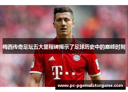 梅西传奇足坛五大里程碑揭示了足球历史中的巅峰时刻 梅西传奇足坛五大里程碑揭示了足球历史中的巅峰时刻
