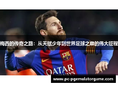 梅西的传奇之路：从天赋少年到世界足球之巅的伟大征程