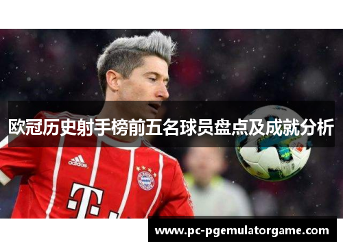 欧冠历史射手榜前五名球员盘点及成就分析