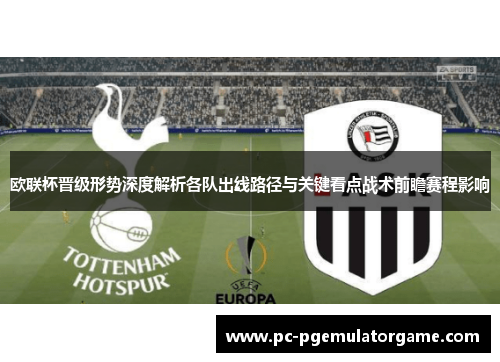 欧联杯晋级形势深度解析各队出线路径与关键看点战术前瞻赛程影响