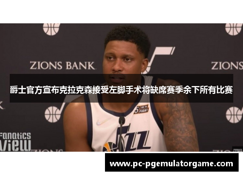 爵士官方宣布克拉克森接受左脚手术将缺席赛季余下所有比赛 爵士官方宣布克拉克森接受左脚手术将缺席赛季余下所有比赛