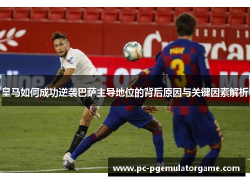 皇马如何成功逆袭巴萨主导地位的背后原因与关键因素解析 皇马如何成功逆袭巴萨主导地位的背后原因与关键因素解析