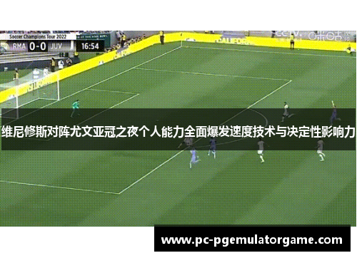 维尼修斯对阵尤文亚冠之夜个人能力全面爆发速度技术与决定性影响力