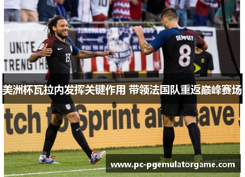 美洲杯瓦拉内发挥关键作用 带领法国队重返巅峰赛场