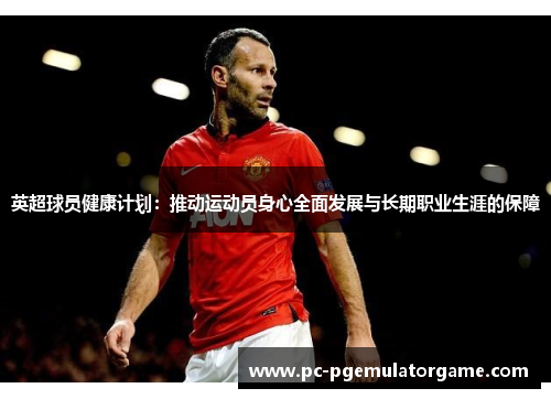 英超球员健康计划：推动运动员身心全面发展与长期职业生涯的保障
