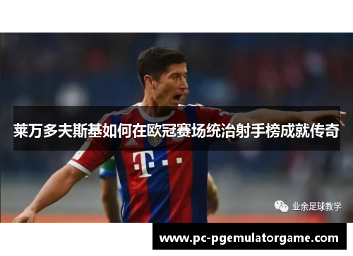 莱万多夫斯基如何在欧冠赛场统治射手榜成就传奇