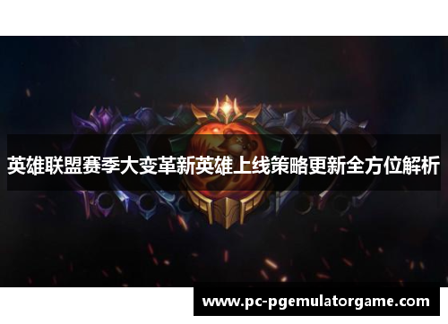 英雄联盟赛季大变革新英雄上线策略更新全方位解析
