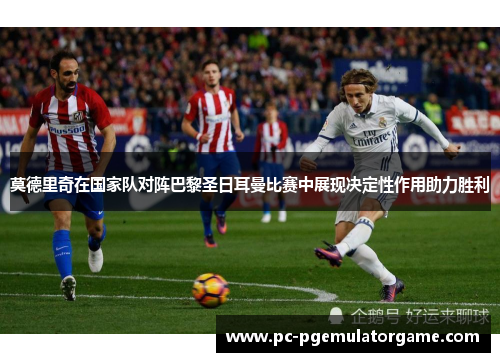 莫德里奇在国家队对阵巴黎圣日耳曼比赛中展现决定性作用助力胜利