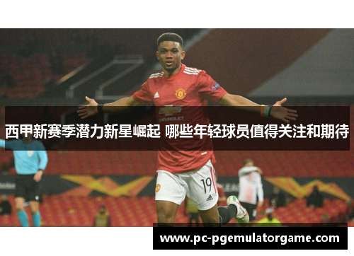 西甲新赛季潜力新星崛起 哪些年轻球员值得关注和期待