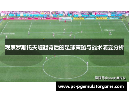 观察罗斯托夫崛起背后的足球策略与战术演变分析