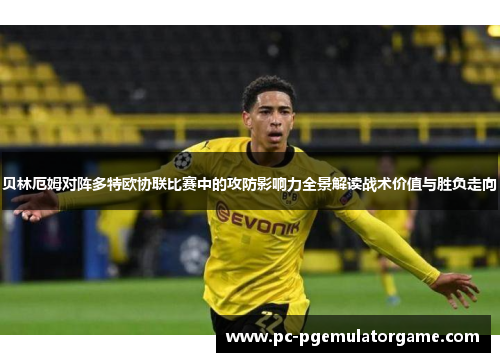 贝林厄姆对阵多特欧协联比赛中的攻防影响力全景解读战术价值与胜负走向 贝林厄姆对阵多特欧协联比赛中的攻防影响力全景解读战术价值与胜负走向