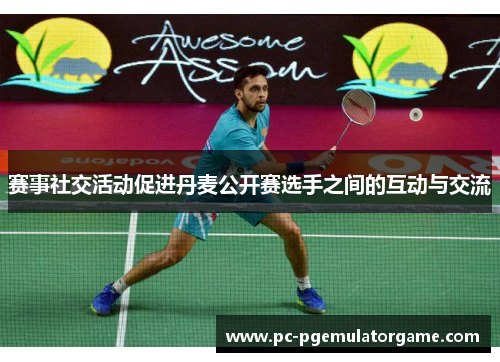 赛事社交活动促进丹麦公开赛选手之间的互动与交流