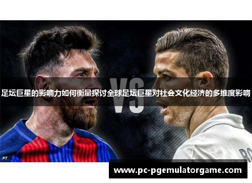 足坛巨星的影响力如何衡量探讨全球足坛巨星对社会文化经济的多维度影响