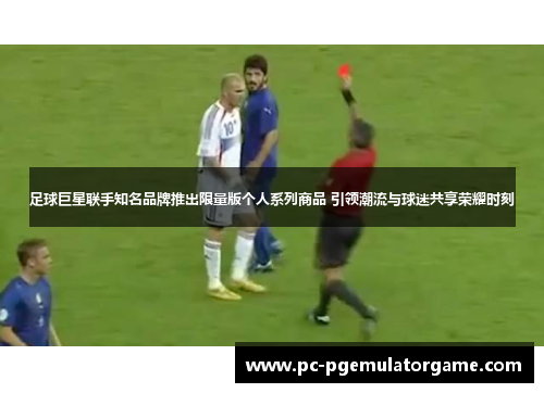 足球巨星联手知名品牌推出限量版个人系列商品 引领潮流与球迷共享荣耀时刻