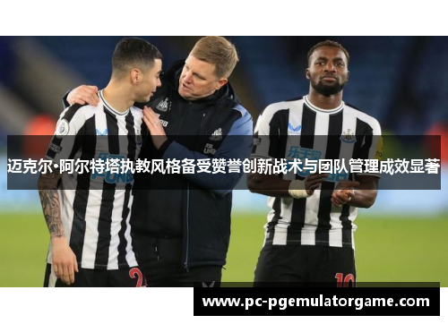 迈克尔·阿尔特塔执教风格备受赞誉创新战术与团队管理成效显著
