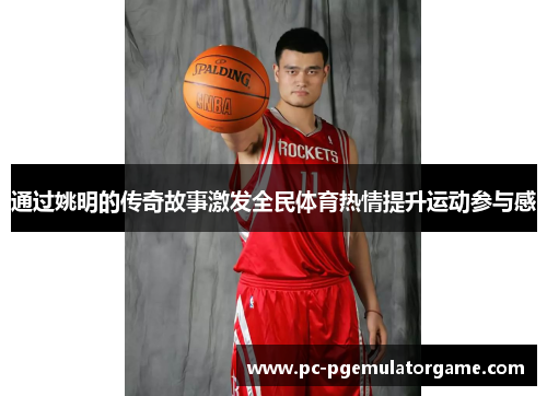 通过姚明的传奇故事激发全民体育热情提升运动参与感