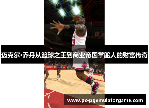 迈克尔·乔丹从篮球之王到商业帝国掌舵人的财富传奇