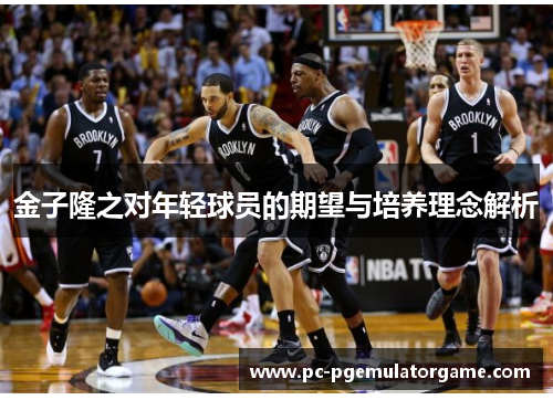 金子隆之对年轻球员的期望与培养理念解析