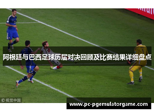 阿根廷与巴西足球历届对决回顾及比赛结果详细盘点
