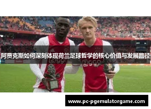 阿贾克斯如何深刻体现荷兰足球哲学的核心价值与发展路径
